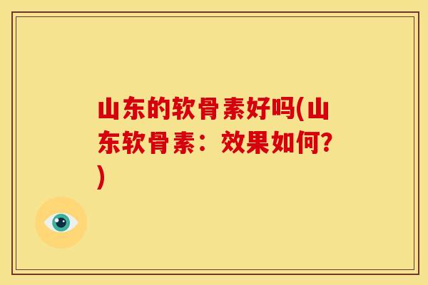 山东的软骨素好吗(山东软骨素：效果如何？)