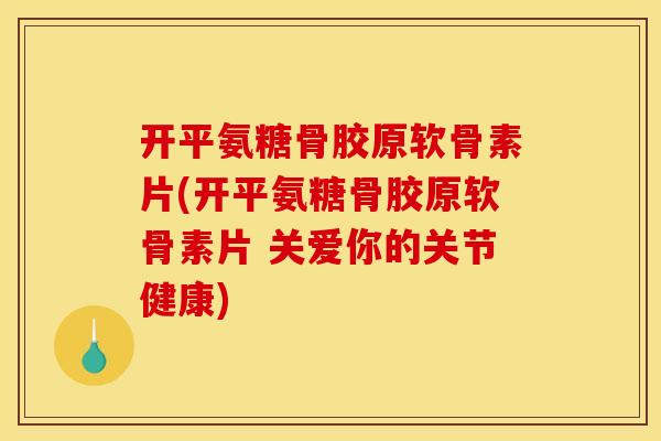 开平氨糖骨胶原软骨素片(开平氨糖骨胶原软骨素片 关爱你的关节健康)