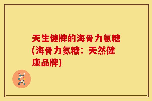 天生健牌的海骨力氨糖(海骨力氨糖：天然健康品牌)