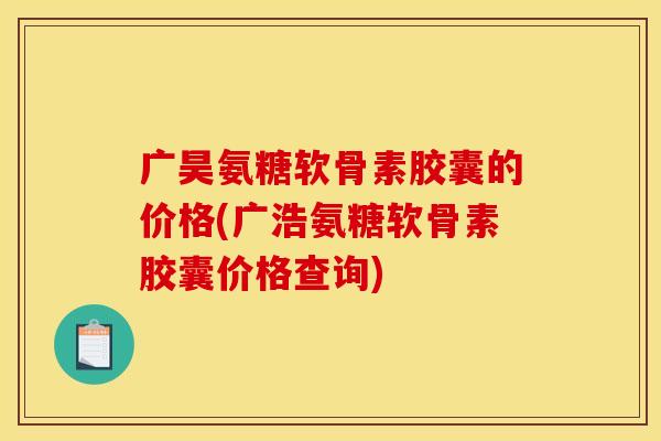 广昊氨糖软骨素胶囊的价格(广浩氨糖软骨素胶囊价格查询)