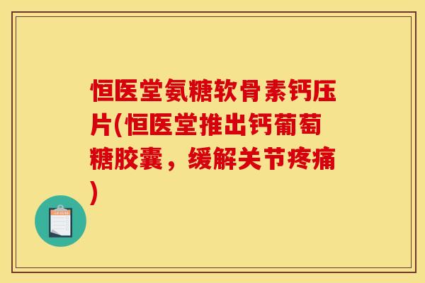 恒医堂氨糖软骨素钙压片(恒医堂推出钙葡萄糖胶囊,缓解关节) 恒医堂氨糖软骨素钙压片(恒医堂推出钙葡萄糖胶囊,缓解关节)