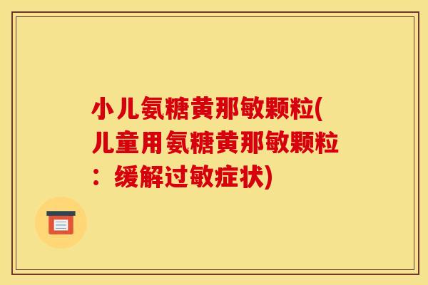 小儿氨糖黄那敏颗粒(儿童用氨糖黄那敏颗粒:缓解症状) 小儿氨糖黄那敏颗粒(儿童用氨糖黄那敏颗粒:缓解症状)