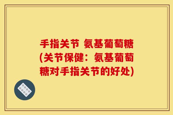 手指关节 氨基葡萄糖(关节保健:氨基葡萄糖对手指关节的好处) 手指关节 氨基葡萄糖(关节保健:氨基葡萄糖对手指关节的好处)