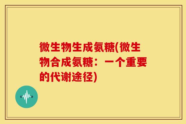 微生物生成氨糖(微生物合成氨糖:一个重要的代谢途径) 微生物生成氨糖(微生物合成氨糖:一个重要的代谢途径)