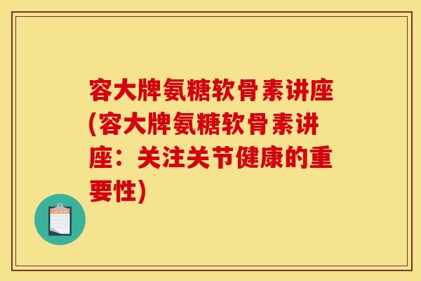 容大牌氨糖软骨素讲座(容大牌氨糖软骨素讲座：关注关节健康的重要性)