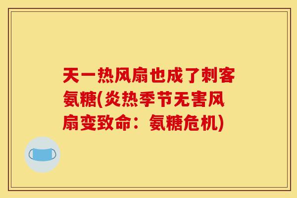 天一热风扇也成了刺客氨糖(炎热季节无害风扇变致命:氨糖危机) 天一热风扇也成了刺客氨糖(炎热季节无害风扇变致命:氨糖危机)