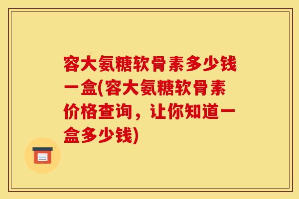 容大氨糖软骨素多少钱一盒(容大氨糖软骨素价格查询，让你知道一盒多少钱)