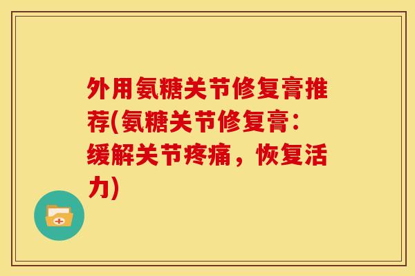 外用氨糖关节修复膏推荐(氨糖关节修复膏:缓解关节,恢复活力) 外用氨糖关节修复膏推荐(氨糖关节修复膏:缓解关节,恢复活力)
