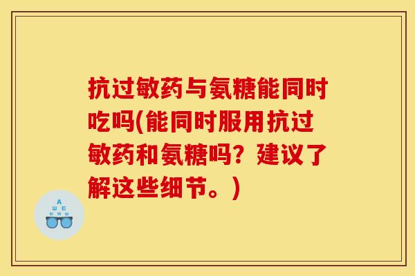 抗药与氨糖能同时吃吗(能同时服用抗药和氨糖吗？建议了解这些细节。)
