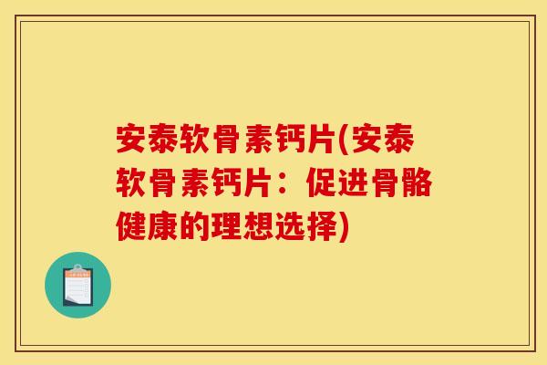 安泰软骨素钙片(安泰软骨素钙片：促进骨骼健康的理想选择)