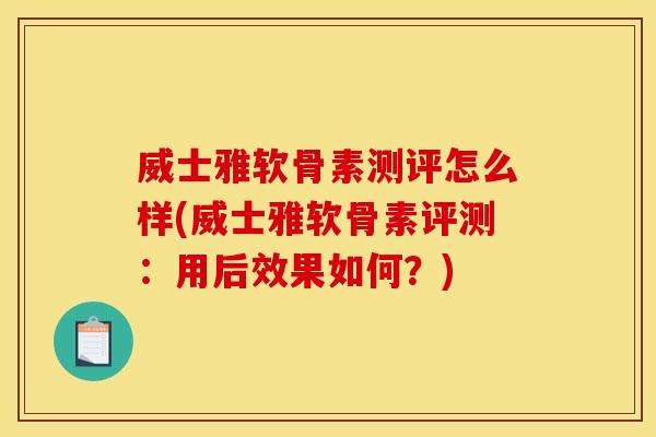 威士雅软骨素测评怎么样(威士雅软骨素评测:用后效果如何?) 威士雅软骨素测评怎么样(威士雅软骨素评测:用后效果如何?)