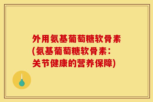 外用氨基葡萄糖软骨素(氨基葡萄糖软骨素:关节健康的营养保障) 外用氨基葡萄糖软骨素(氨基葡萄糖软骨素:关节健康的营养保障)