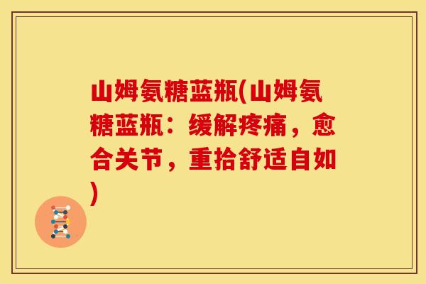 山姆氨糖蓝瓶(山姆氨糖蓝瓶:缓解,愈合关节,重拾舒适自如) 山姆氨糖蓝瓶(山姆氨糖蓝瓶:缓解,愈合关节,重拾舒适自如)