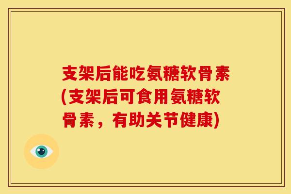 支架后能吃氨糖软骨素(支架后可食用氨糖软骨素,有助关节健康) 支架后能吃氨糖软骨素(支架后可食用氨糖软骨素,有助关节健康)