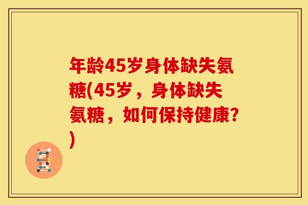 年龄45岁身体缺失氨糖(45岁,身体缺失氨糖,如何保持健康?) 年龄45岁身体缺失氨糖(45岁,身体缺失氨糖,如何保持健康?)