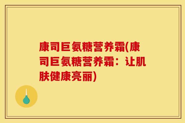 康司巨氨糖营养霜(康司巨氨糖营养霜：让健康亮丽)