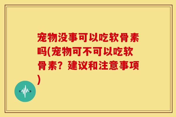 宠物没事可以吃软骨素吗(宠物可不可以吃软骨素？建议和注意事项)
