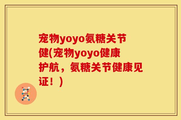 宠物yoyo氨糖关节健(宠物yoyo健康护航,氨糖关节健康见证!) 宠物yoyo氨糖关节健(宠物yoyo健康护航,氨糖关节健康见证!)