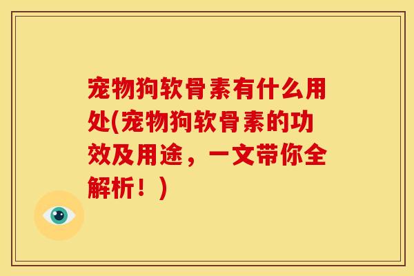 宠物狗软骨素有什么用处(宠物狗软骨素的功效及用途,一文带你全解析!) 宠物狗软骨素有什么用处(宠物狗软骨素的功效及用途,一文带你全解析!)