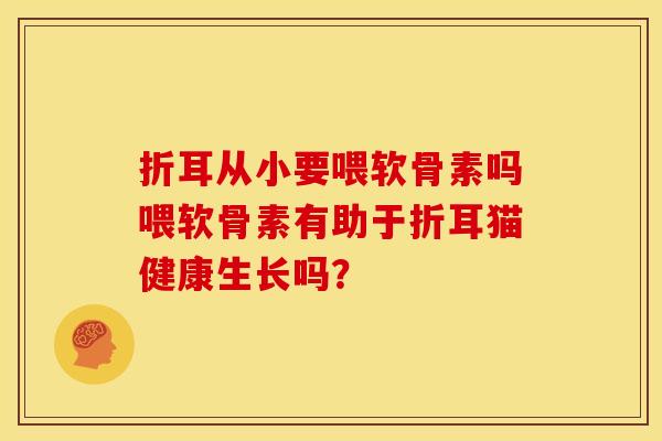 折耳从小要喂软骨素吗喂软骨素有助于折耳猫健康生长吗? 折耳从小要喂软骨素吗喂软骨素有助于折耳猫健康生长吗?