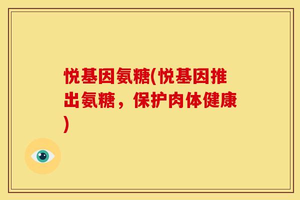 悦基因氨糖(悦基因推出氨糖，保护肉体健康)