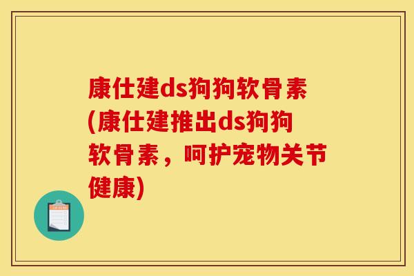 康仕建ds狗狗软骨素(康仕建推出ds狗狗软骨素,呵护宠物关节健康) 康仕建ds狗狗软骨素(康仕建推出ds狗狗软骨素,呵护宠物关节健康)