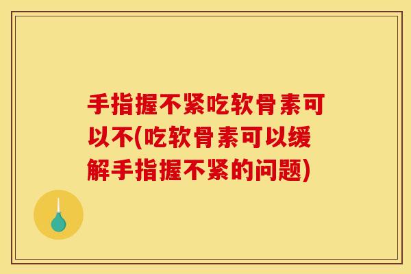 手指握不紧吃软骨素可以不(吃软骨素可以缓解手指握不紧的问题)