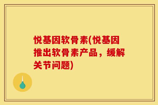 悦基因软骨素(悦基因推出软骨素产品,缓解关节问题) 悦基因软骨素(悦基因推出软骨素产品,缓解关节问题)