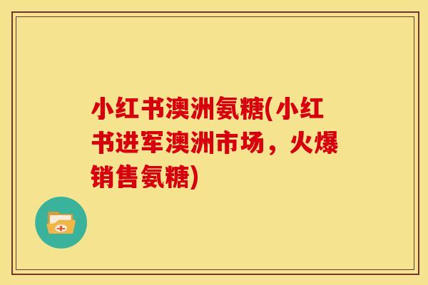 小红书澳洲氨糖(小红书进军澳洲市场,火爆销售氨糖) 小红书澳洲氨糖(小红书进军澳洲市场,火爆销售氨糖)
