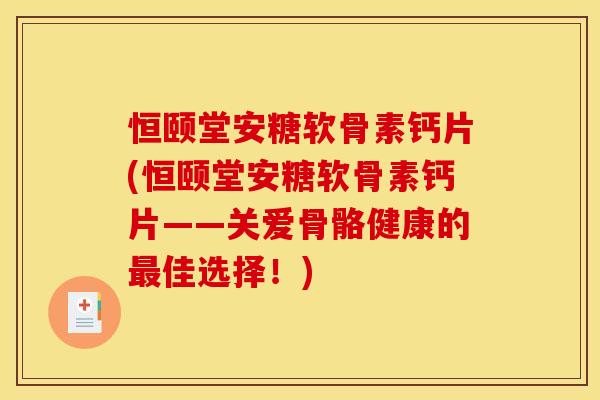恒颐堂安糖软骨素钙片(恒颐堂安糖软骨素钙片——关爱骨骼健康的佳选择！)