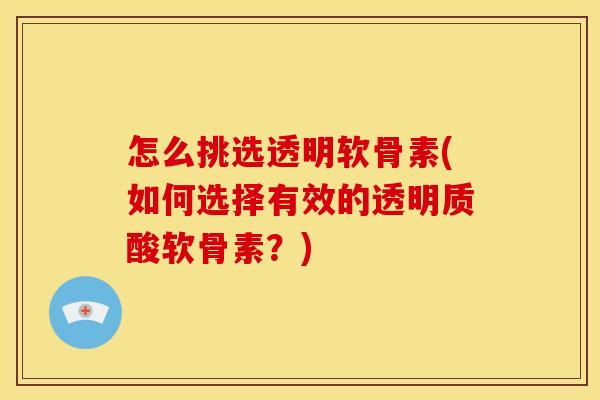 怎么挑选透明软骨素(如何选择有效的透明质酸软骨素?) 怎么挑选透明软骨素(如何选择有效的透明质酸软骨素?)