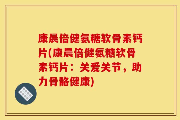 康晨倍健氨糖软骨素钙片(康晨倍健氨糖软骨素钙片：关爱关节，助力骨骼健康)