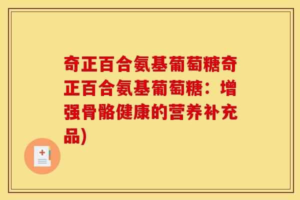 奇正百合氨基葡萄糖奇正百合氨基葡萄糖:增强骨骼健康的营养补充品) 奇正百合氨基葡萄糖奇正百合氨基葡萄糖:增强骨骼健康的营养补充品)