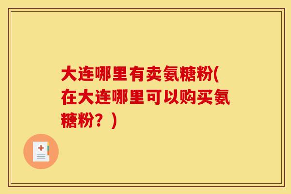 大连哪里有卖氨糖粉(在大连哪里可以购买氨糖粉？)