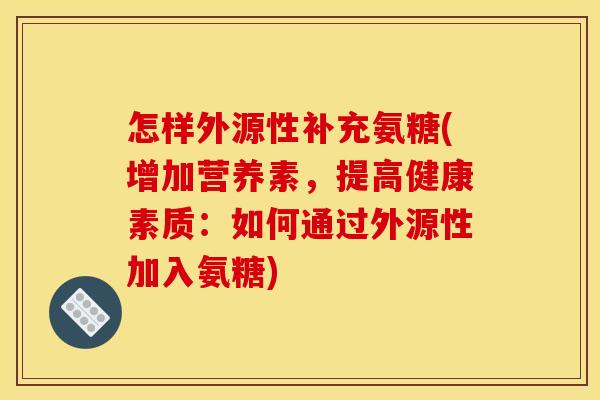 怎样外源性补充氨糖(增加营养素，提高健康素质：如何通过外源性加入氨糖)