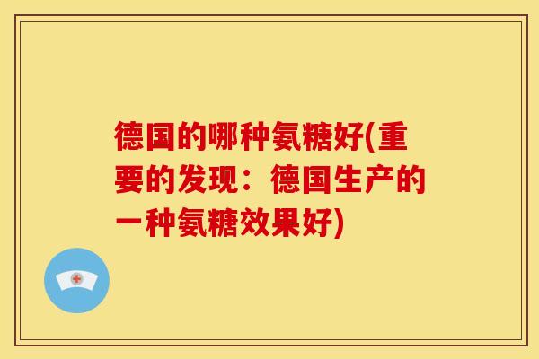德国的哪种氨糖好(重要的发现：德国生产的一种氨糖效果好)