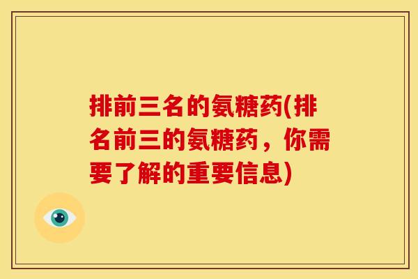 排前三名的氨糖药(排名前三的氨糖药，你需要了解的重要信息)