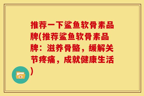 推荐一下鲨鱼软骨素品牌(推荐鲨鱼软骨素品牌：滋养骨骼，缓解关节，成就健康生活)