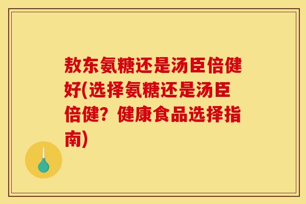 敖东氨糖还是汤臣倍健好(选择氨糖还是汤臣倍健？健康食品选择指南)