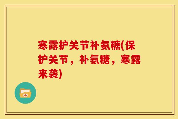 寒露护关节补氨糖(保护关节,补氨糖,寒露来袭) 寒露护关节补氨糖(保护关节,补氨糖,寒露来袭)