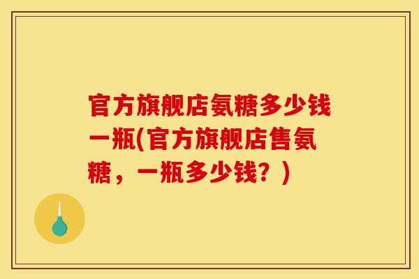 官方旗舰店氨糖多少钱一瓶(官方旗舰店售氨糖，一瓶多少钱？)