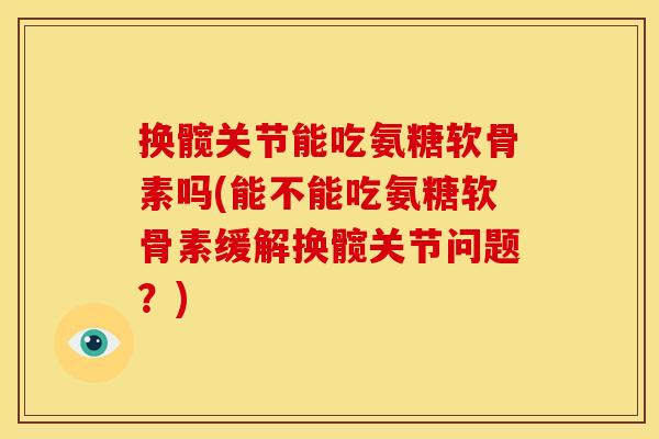 换髋关节能吃氨糖软骨素吗(能不能吃氨糖软骨素缓解换髋关节问题?) 换髋关节能吃氨糖软骨素吗(能不能吃氨糖软骨素缓解换髋关节问题?)
