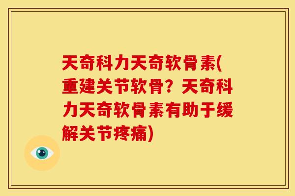 天奇科力天奇软骨素(重建关节软骨？天奇科力天奇软骨素有助于缓解关节)