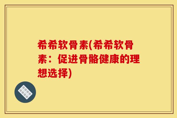 希希软骨素(希希软骨素:促进骨骼健康的理想选择) 希希软骨素(希希软骨素:促进骨骼健康的理想选择)
