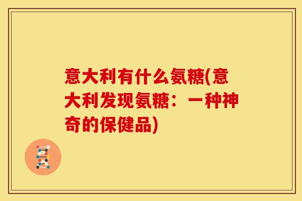 意大利有什么氨糖(意大利发现氨糖:一种神奇的保健品) 意大利有什么氨糖(意大利发现氨糖:一种神奇的保健品)