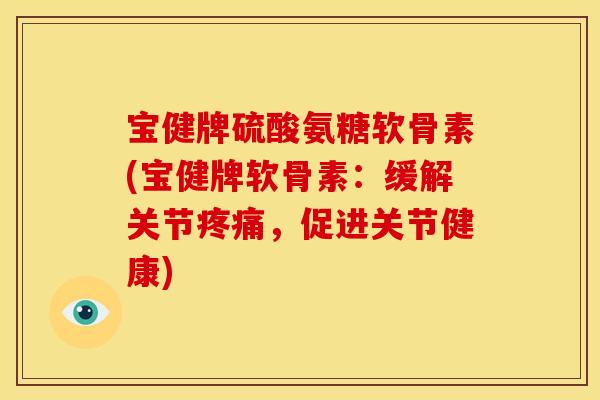 宝健牌硫酸氨糖软骨素(宝健牌软骨素:缓解关节,促进关节健康) 宝健牌硫酸氨糖软骨素(宝健牌软骨素:缓解关节,促进关节健康)