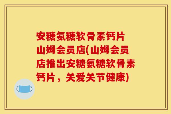 安糖氨糖软骨素钙片 山姆会员店(山姆会员店推出安糖氨糖软骨素钙片,关爱关节健康) 安糖氨糖软骨素钙片 山姆会员店(山姆会员店推出安糖氨糖软骨素钙片,关爱关节健康)