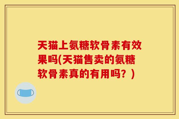 天猫上氨糖软骨素有效果吗(天猫售卖的氨糖软骨素真的有用吗?) 天猫上氨糖软骨素有效果吗(天猫售卖的氨糖软骨素真的有用吗?)
