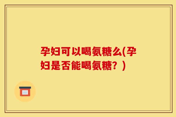 孕妇可以喝氨糖么(孕妇是否能喝氨糖?) 孕妇可以喝氨糖么(孕妇是否能喝氨糖?)