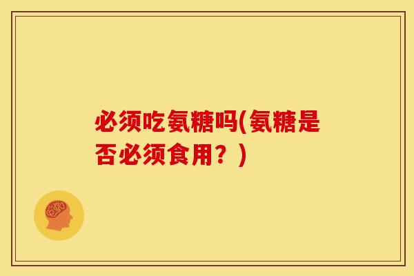 必须吃氨糖吗(氨糖是否必须食用?) 必须吃氨糖吗(氨糖是否必须食用?)